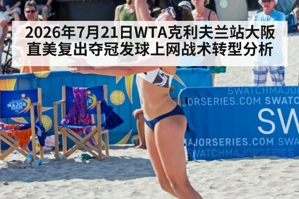2026年7月21日WTA克利夫兰站大阪直美复出夺冠发球上网战术转型分析