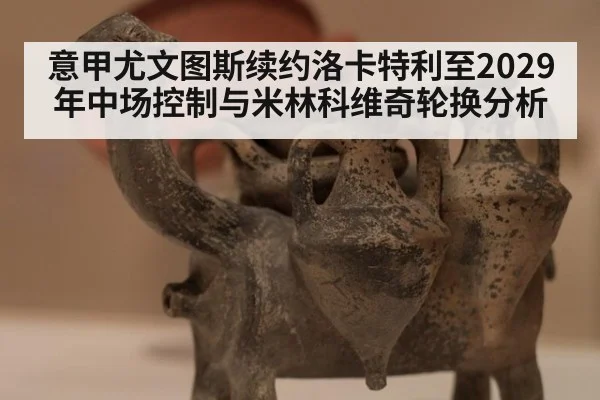 意甲尤文图斯续约洛卡特利至2029年中场控制与米林科维奇轮换分析