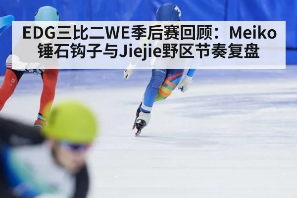EDG三比二WE季后赛回顾：Meiko锤石钩子与Jiejie野区节奏复盘