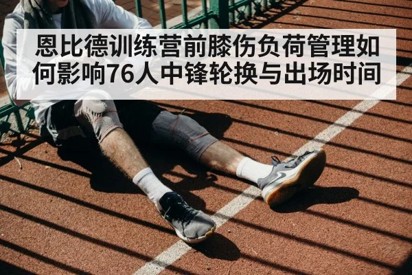 恩比德训练营前膝伤负荷管理如何影响76人中锋轮换与出场时间