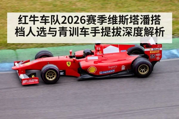 红牛车队2026赛季维斯塔潘搭档人选与青训车手提拔深度解析