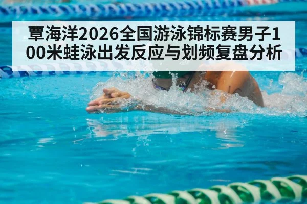覃海洋2026全国游泳锦标赛男子100米蛙泳出发反应与划频复盘分析