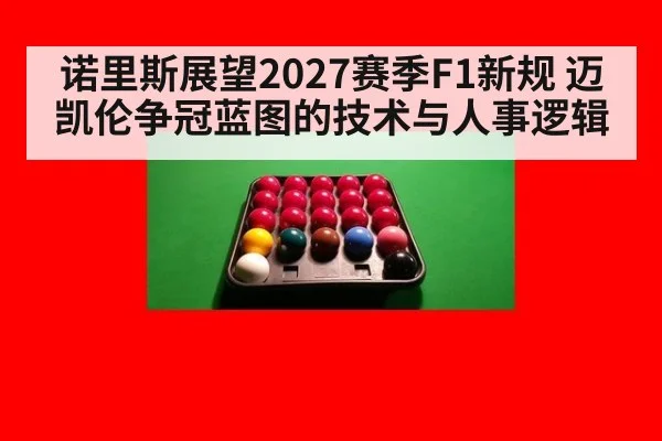 诺里斯展望2027赛季F1新规 迈凯伦争冠蓝图的技术与人事逻辑